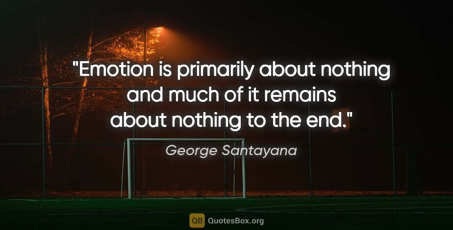 George Santayana quote: "Emotion is primarily about nothing and much of it remains..."