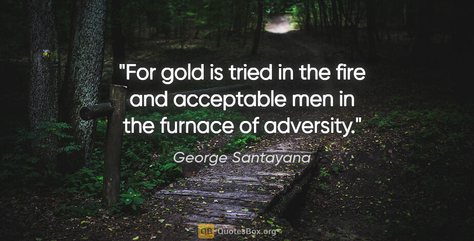 George Santayana quote: "For gold is tried in the fire and acceptable men in the..."