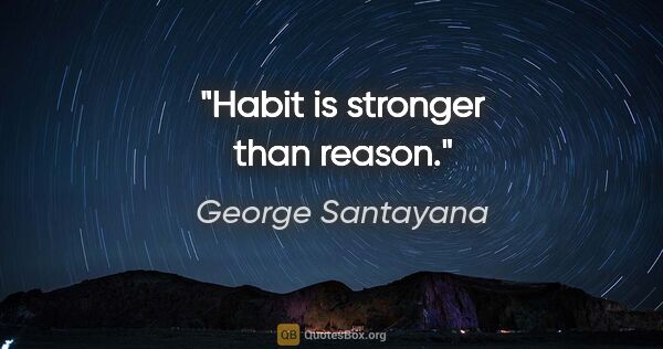 George Santayana quote: "Habit is stronger than reason."