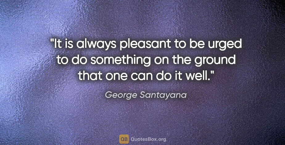 George Santayana quote: "It is always pleasant to be urged to do something on the..."