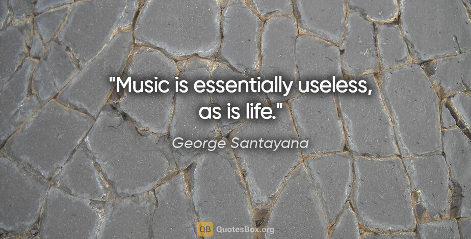 George Santayana quote: "Music is essentially useless, as is life."