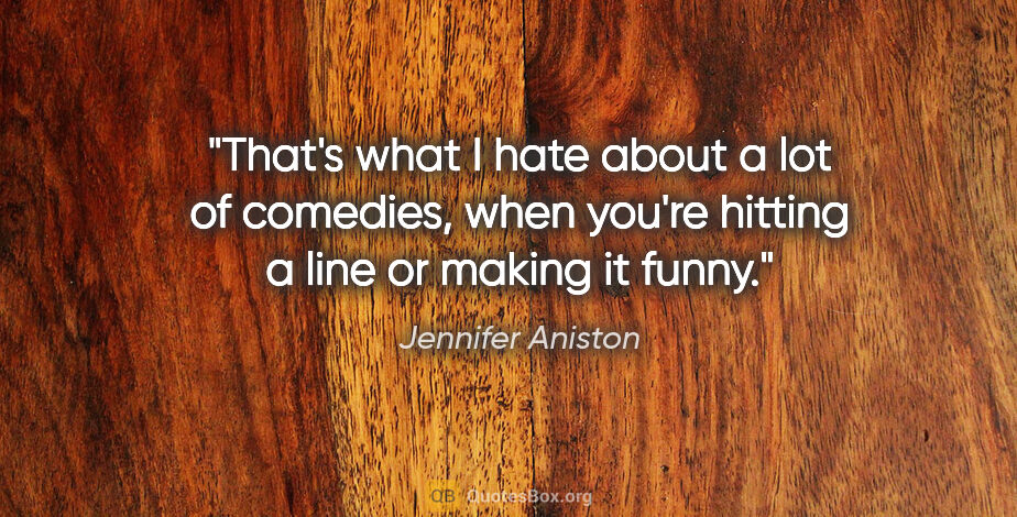 Jennifer Aniston quote: "That's what I hate about a lot of comedies, when you're..."