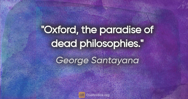 George Santayana quote: "Oxford, the paradise of dead philosophies."
