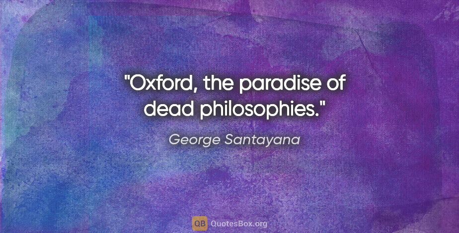 George Santayana quote: "Oxford, the paradise of dead philosophies."