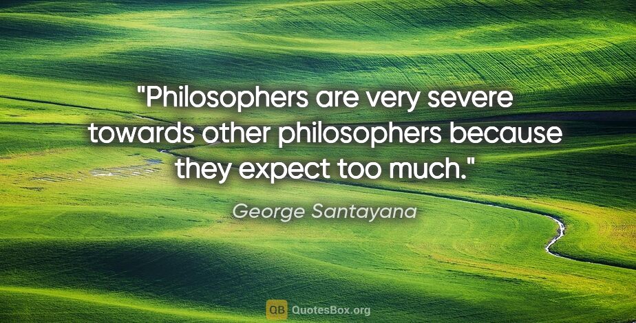 George Santayana quote: "Philosophers are very severe towards other philosophers..."