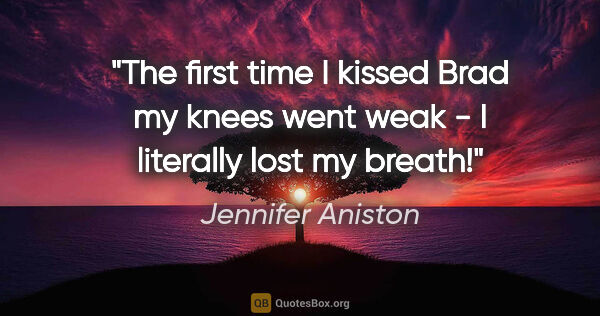 Jennifer Aniston quote: "The first time I kissed Brad my knees went weak - I literally..."