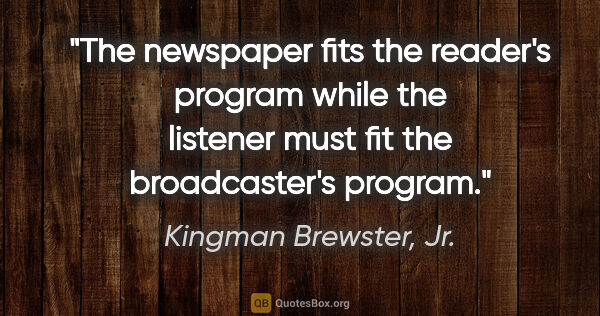 Kingman Brewster, Jr. quote: "The newspaper fits the reader's program while the listener..."