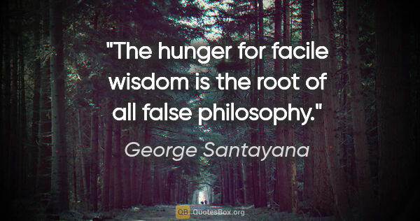 George Santayana quote: "The hunger for facile wisdom is the root of all false philosophy."