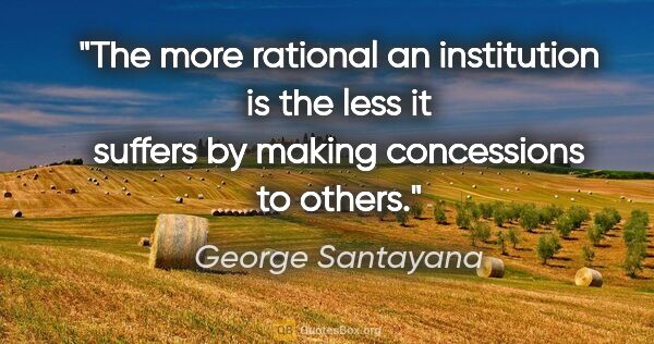 George Santayana quote: "The more rational an institution is the less it suffers by..."