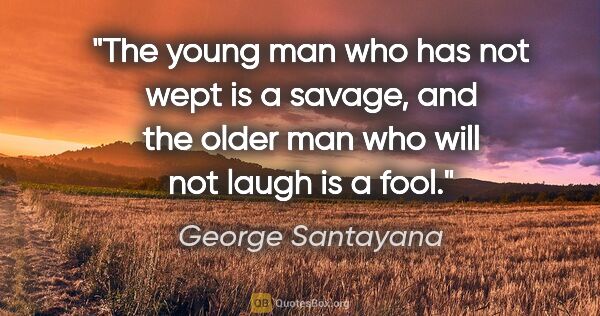 George Santayana quote: "The young man who has not wept is a savage, and the older man..."