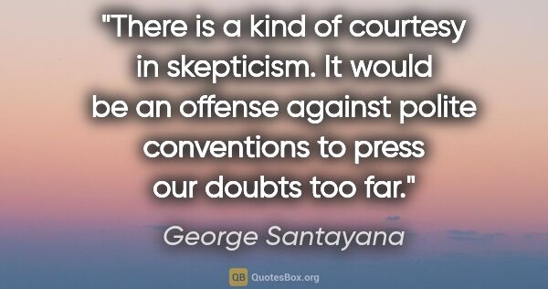 George Santayana quote: "There is a kind of courtesy in skepticism. It would be an..."