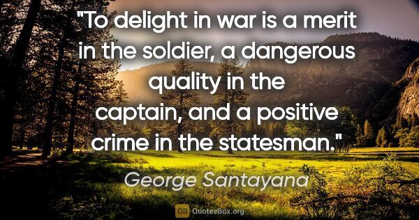 George Santayana quote: "To delight in war is a merit in the soldier, a dangerous..."