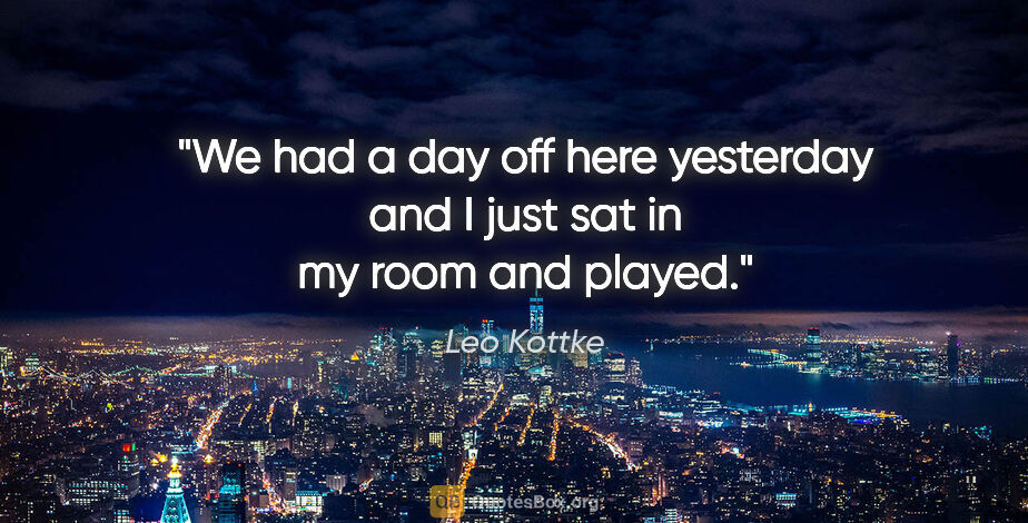 Leo Kottke quote: "We had a day off here yesterday and I just sat in my room and..."