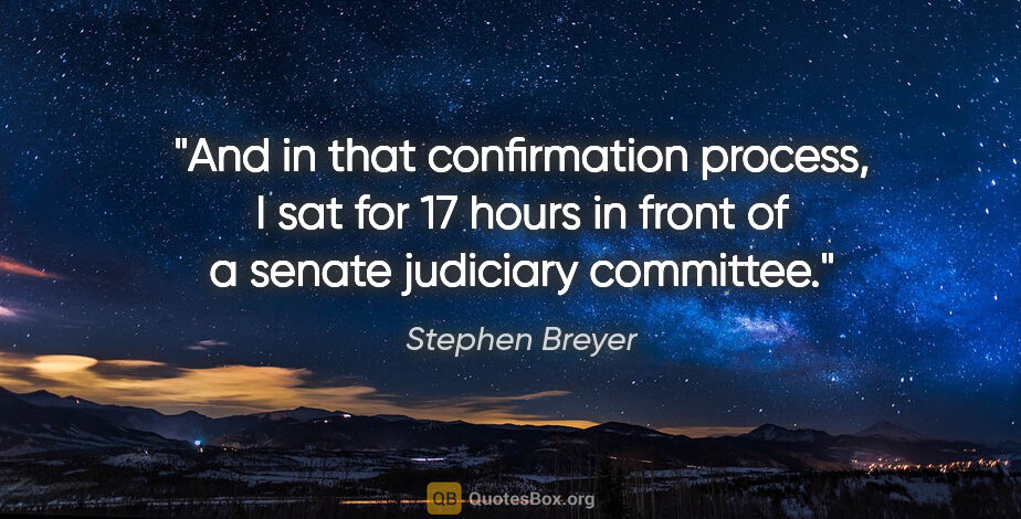 Stephen Breyer quote: "And in that confirmation process, I sat for 17 hours in front..."