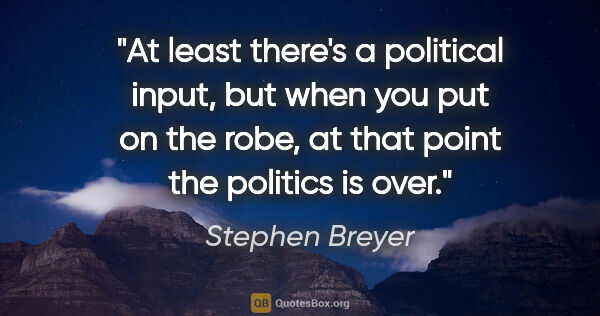 Stephen Breyer quote: "At least there's a political input, but when you put on the..."