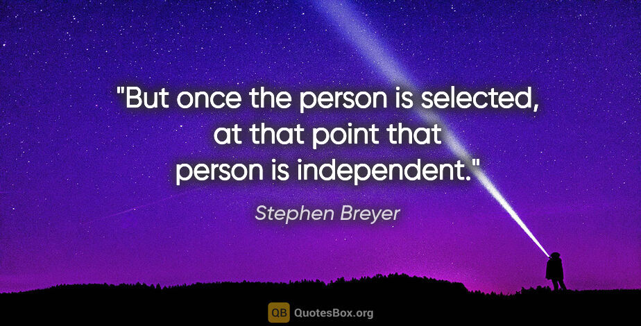 Stephen Breyer quote: "But once the person is selected, at that point that person is..."