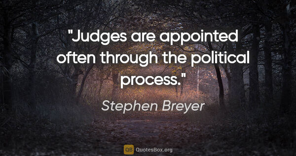 Stephen Breyer quote: "Judges are appointed often through the political process."