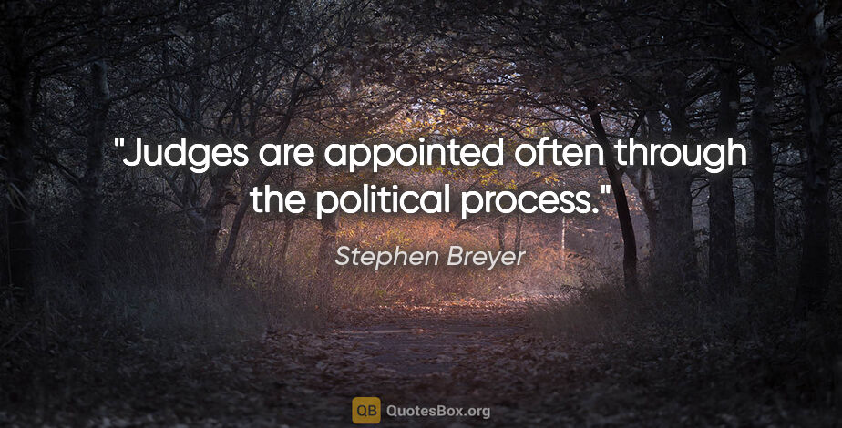 Stephen Breyer quote: "Judges are appointed often through the political process."