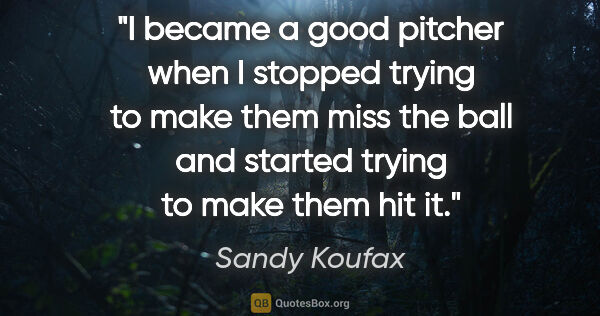 Sandy Koufax quote: "I became a good pitcher when I stopped trying to make them..."