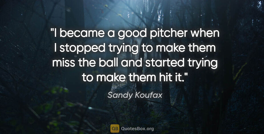 Sandy Koufax quote: "I became a good pitcher when I stopped trying to make them..."