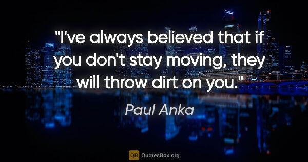 Paul Anka quote: "I've always believed that if you don't stay moving, they will..."