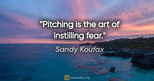 Sandy Koufax quote: "Pitching is the art of instilling fear."