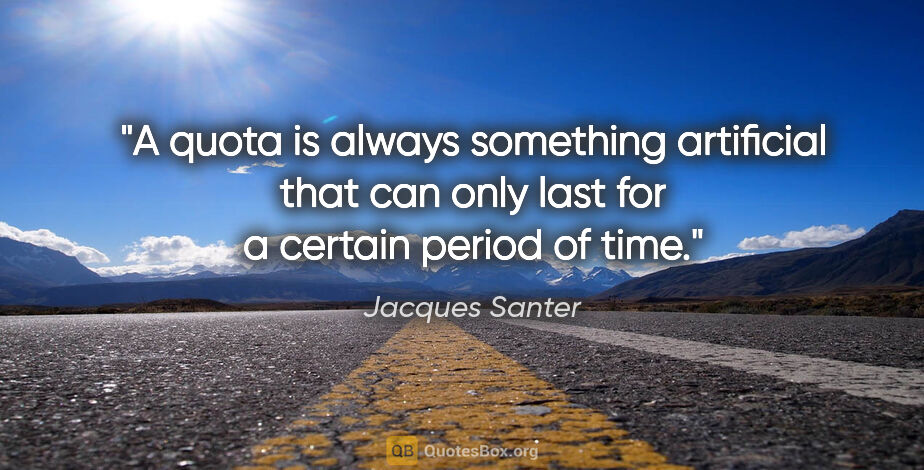 Jacques Santer quote: "A quota is always something artificial that can only last for..."