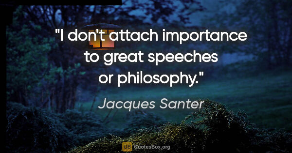 Jacques Santer quote: "I don't attach importance to great speeches or philosophy."