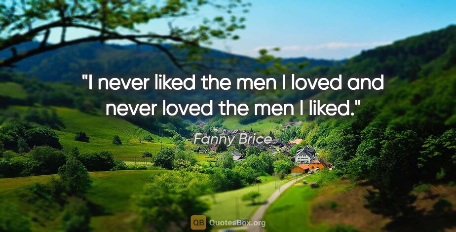 Fanny Brice quote: "I never liked the men I loved and never loved the men I liked."