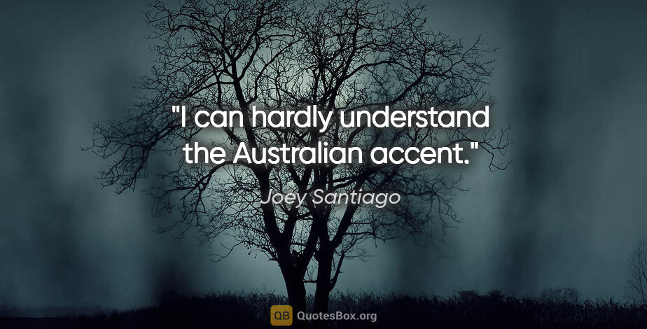 Joey Santiago quote: "I can hardly understand the Australian accent."