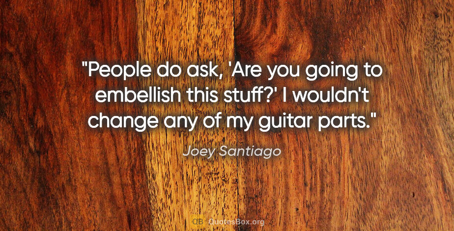 Joey Santiago quote: "People do ask, 'Are you going to embellish this stuff?' I..."