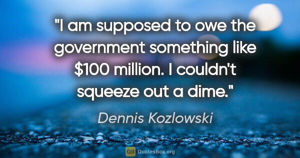 Dennis Kozlowski quote: "I am supposed to owe the government something like $100..."