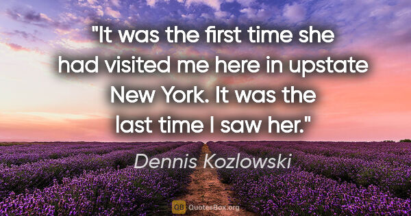 Dennis Kozlowski quote: "It was the first time she had visited me here in upstate New..."