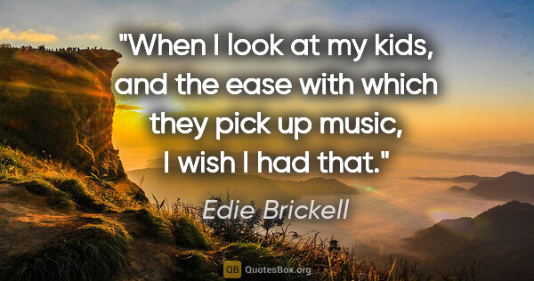 Edie Brickell quote: "When I look at my kids, and the ease with which they pick up..."