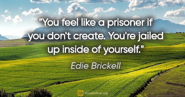 Edie Brickell quote: "You feel like a prisoner if you don't create. You're jailed up..."