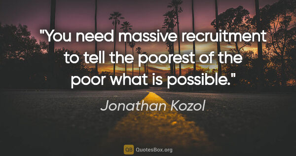 Jonathan Kozol quote: "You need massive recruitment to tell the poorest of the poor..."