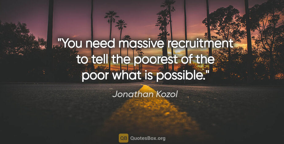 Jonathan Kozol quote: "You need massive recruitment to tell the poorest of the poor..."