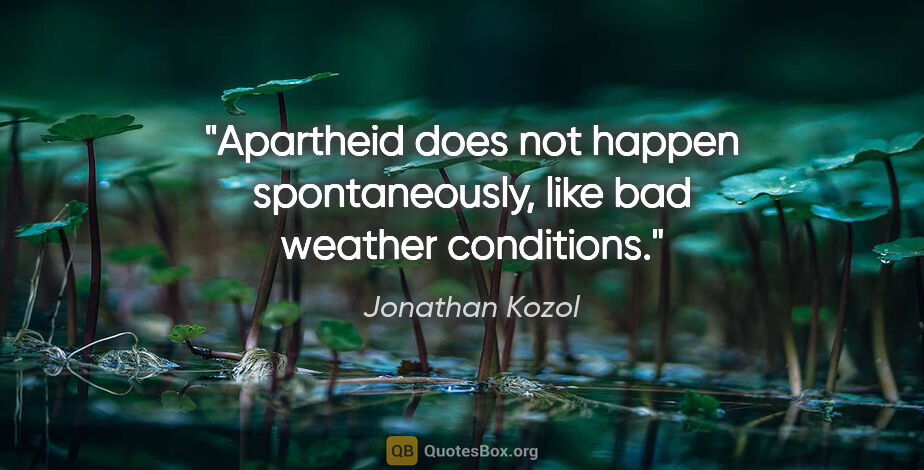 Jonathan Kozol quote: "Apartheid does not happen spontaneously, like bad weather..."