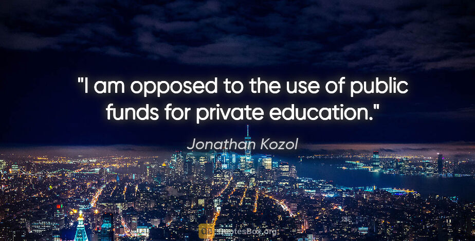 Jonathan Kozol quote: "I am opposed to the use of public funds for private education."