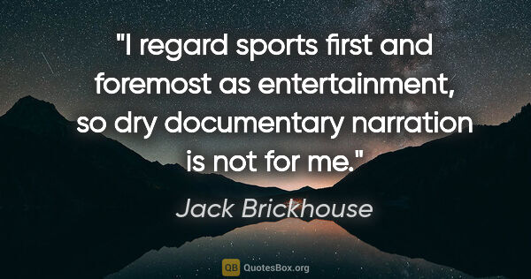 Jack Brickhouse quote: "I regard sports first and foremost as entertainment, so dry..."