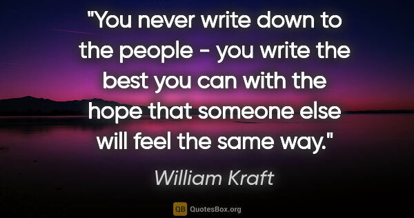 William Kraft quote: "You never write down to the people - you write the best you..."
