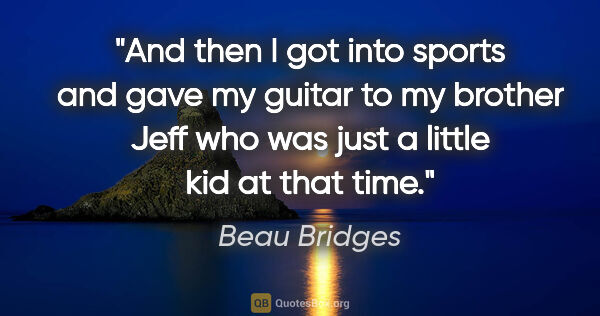 Beau Bridges quote: "And then I got into sports and gave my guitar to my brother..."