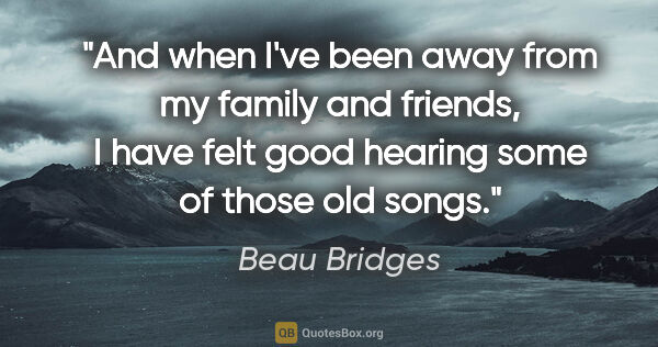 Beau Bridges quote: "And when I've been away from my family and friends, I have..."