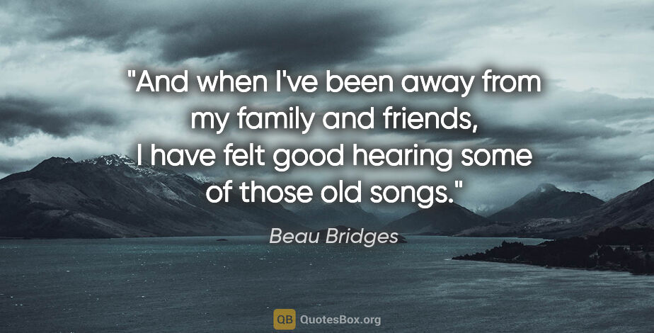 Beau Bridges quote: "And when I've been away from my family and friends, I have..."