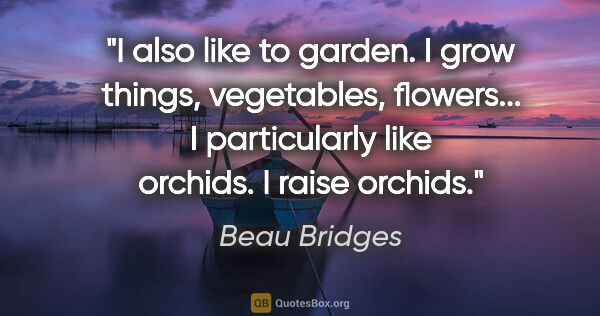 Beau Bridges quote: "I also like to garden. I grow things, vegetables, flowers... I..."