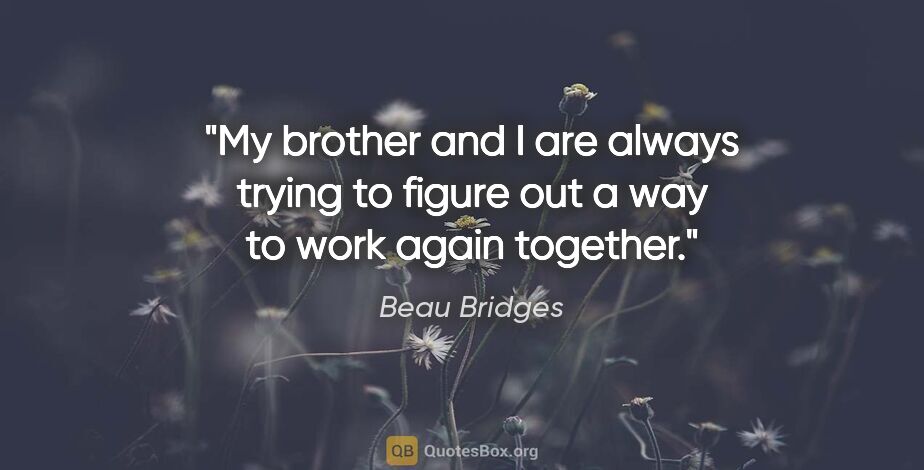 Beau Bridges quote: "My brother and I are always trying to figure out a way to work..."