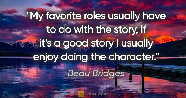 Beau Bridges quote: "My favorite roles usually have to do with the story, if it's a..."