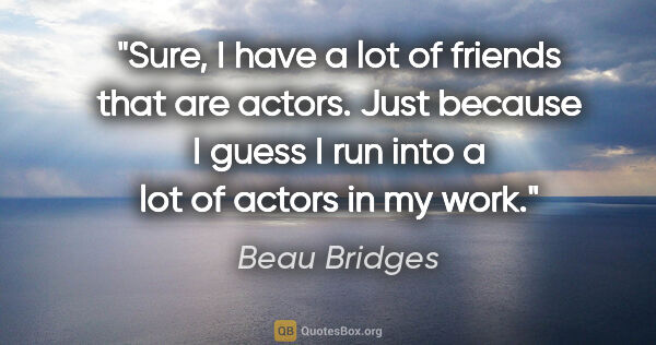 Beau Bridges quote: "Sure, I have a lot of friends that are actors. Just because I..."