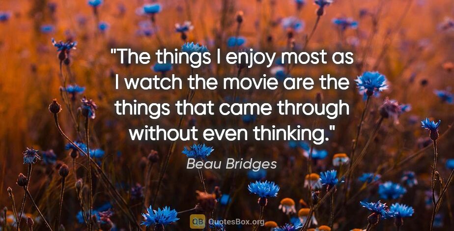 Beau Bridges quote: "The things I enjoy most as I watch the movie are the things..."