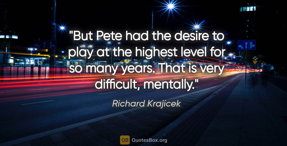 Richard Krajicek quote: "But Pete had the desire to play at the highest level for so..."